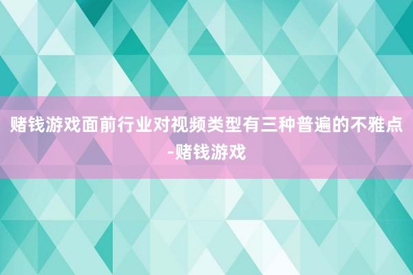 赌钱游戏面前行业对视频类型有三种普遍的不雅点-赌钱游戏