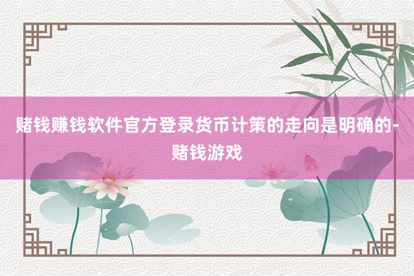 赌钱赚钱软件官方登录货币计策的走向是明确的-赌钱游戏