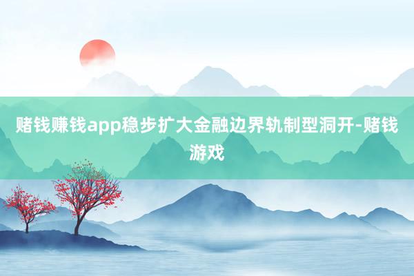 赌钱赚钱app稳步扩大金融边界轨制型洞开-赌钱游戏