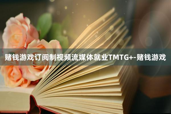 赌钱游戏订阅制视频流媒体就业TMTG+-赌钱游戏