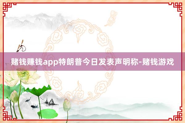 赌钱赚钱app特朗普今日发表声明称-赌钱游戏