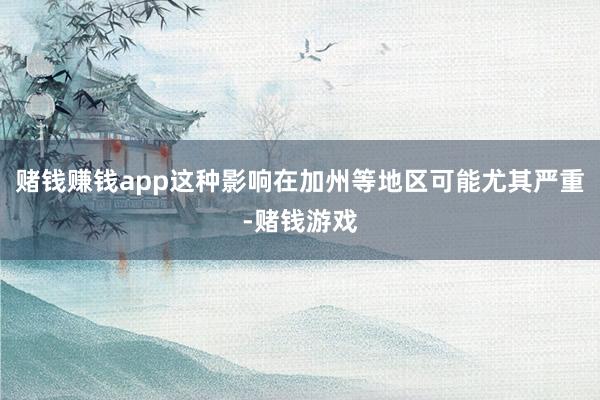赌钱赚钱app这种影响在加州等地区可能尤其严重-赌钱游戏