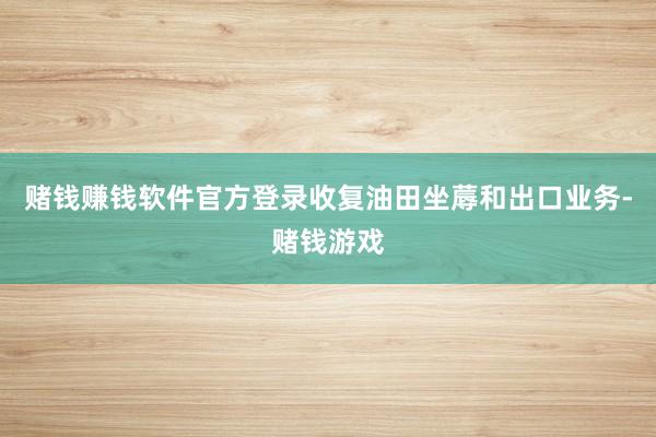 赌钱赚钱软件官方登录收复油田坐蓐和出口业务-赌钱游戏