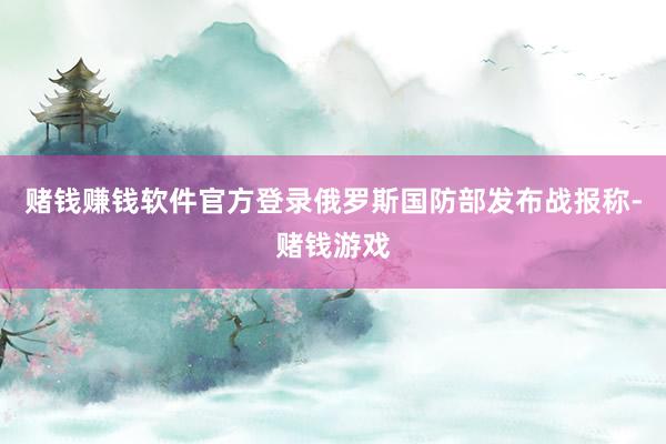 赌钱赚钱软件官方登录俄罗斯国防部发布战报称-赌钱游戏