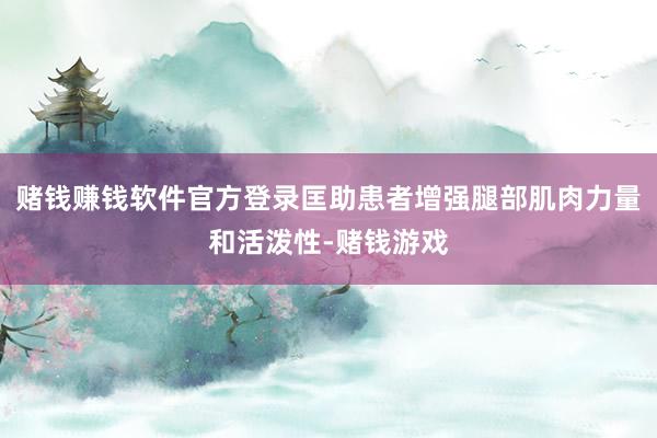 赌钱赚钱软件官方登录匡助患者增强腿部肌肉力量和活泼性-赌钱游戏