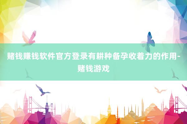 赌钱赚钱软件官方登录有耕种备孕收着力的作用-赌钱游戏