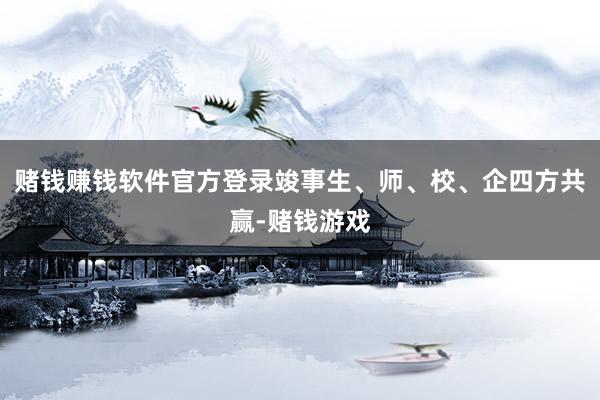 赌钱赚钱软件官方登录竣事生、师、校、企四方共赢-赌钱游戏