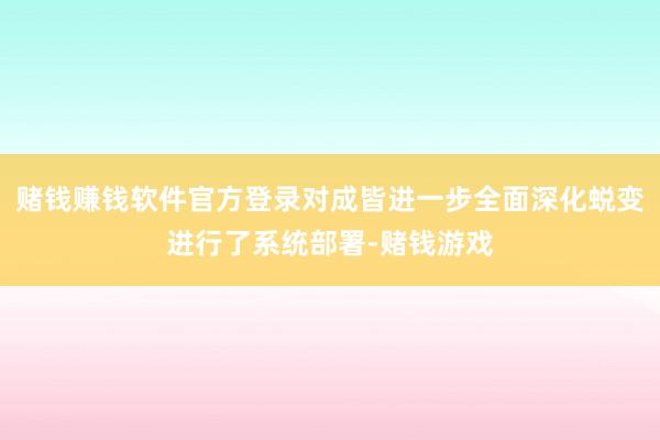 赌钱赚钱软件官方登录对成皆进一步全面深化蜕变进行了系统部署-赌钱游戏