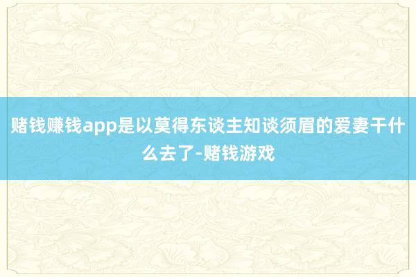赌钱赚钱app是以莫得东谈主知谈须眉的爱妻干什么去了-赌钱游戏
