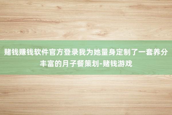赌钱赚钱软件官方登录我为她量身定制了一套养分丰富的月子餐策划-赌钱游戏
