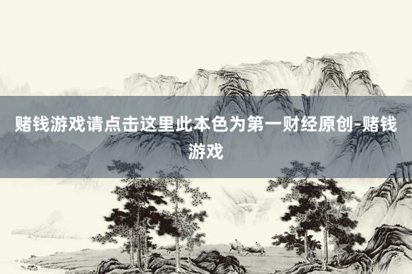 赌钱游戏请点击这里此本色为第一财经原创-赌钱游戏