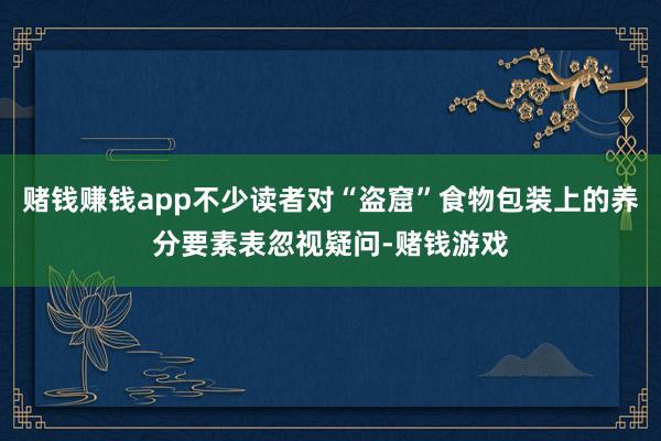 赌钱赚钱app不少读者对“盗窟”食物包装上的养分要素表忽视疑问-赌钱游戏