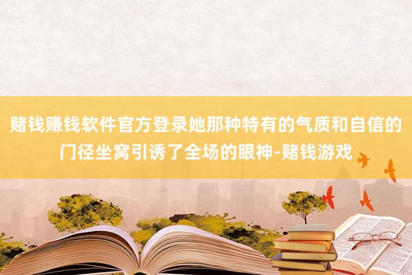 赌钱赚钱软件官方登录她那种特有的气质和自信的门径坐窝引诱了全场的眼神-赌钱游戏