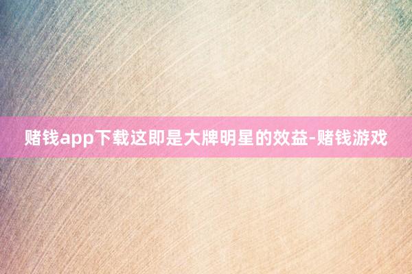 赌钱app下载这即是大牌明星的效益-赌钱游戏