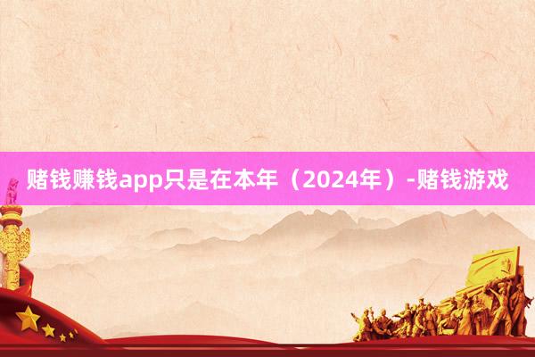 赌钱赚钱app只是在本年（2024年）-赌钱游戏
