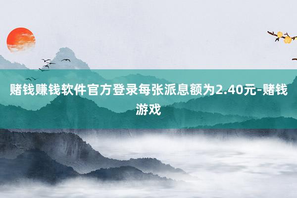 赌钱赚钱软件官方登录每张派息额为2.40元-赌钱游戏