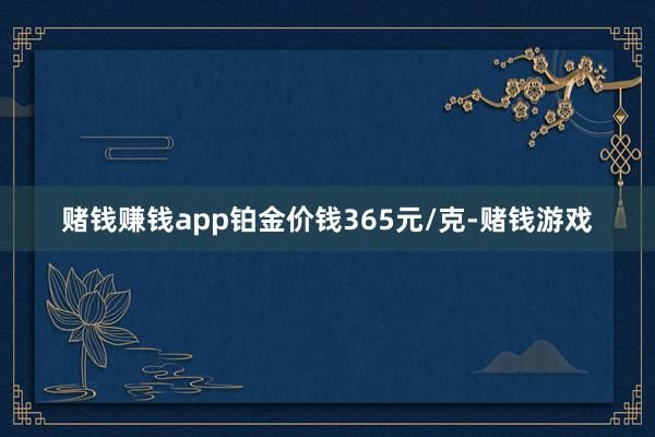 赌钱赚钱app铂金价钱365元/克-赌钱游戏