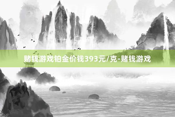 赌钱游戏铂金价钱393元/克-赌钱游戏