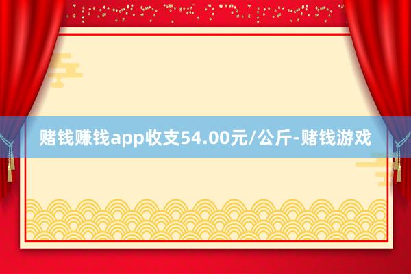 赌钱赚钱app收支54.00元/公斤-赌钱游戏