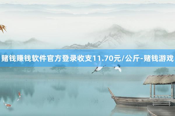 赌钱赚钱软件官方登录收支11.70元/公斤-赌钱游戏