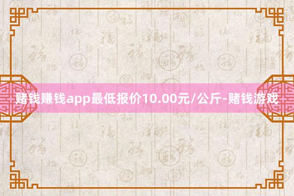 赌钱赚钱app最低报价10.00元/公斤-赌钱游戏