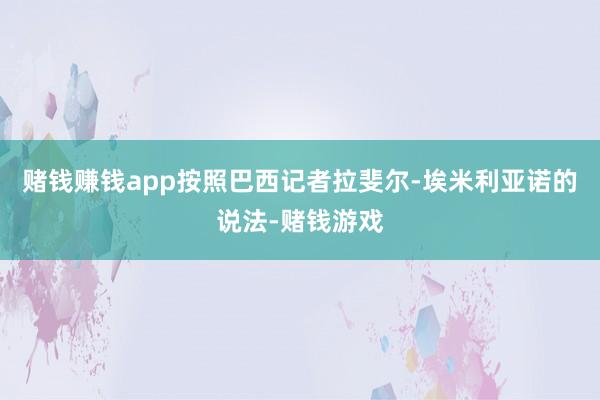赌钱赚钱app按照巴西记者拉斐尔-埃米利亚诺的说法-赌钱游戏