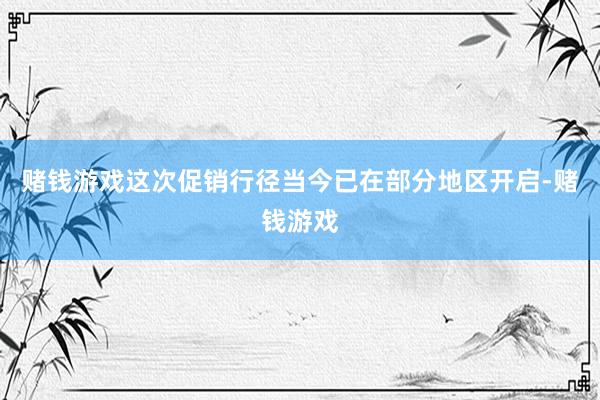 赌钱游戏这次促销行径当今已在部分地区开启-赌钱游戏