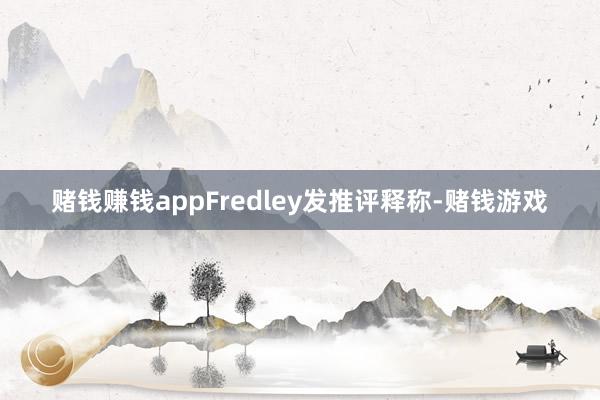 赌钱赚钱appFredley发推评释称-赌钱游戏