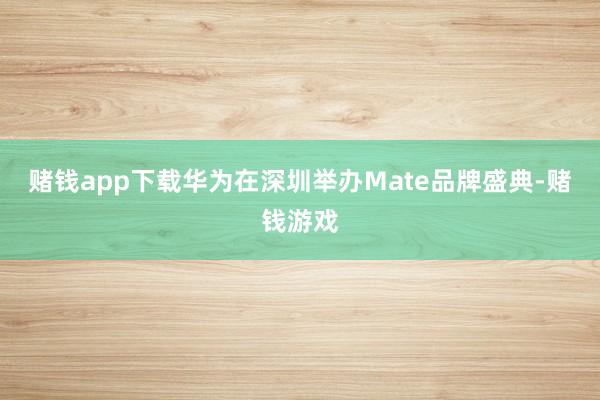 赌钱app下载华为在深圳举办Mate品牌盛典-赌钱游戏