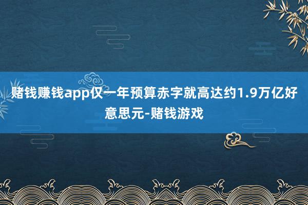 赌钱赚钱app仅一年预算赤字就高达约1.9万亿好意思元-赌钱游戏