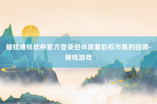 赌钱赚钱软件官方登录但伴跟着职权市集的回调-赌钱游戏