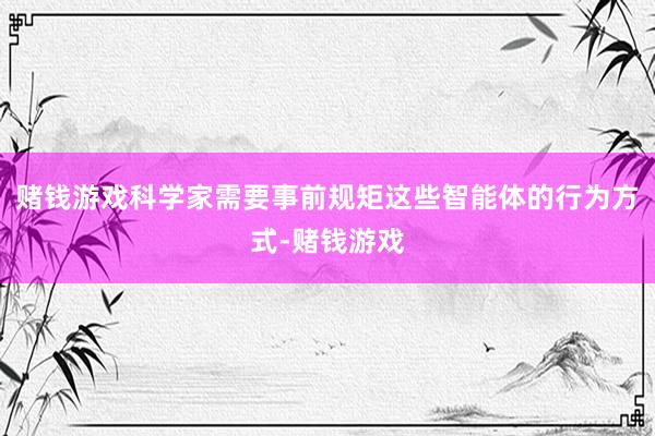赌钱游戏科学家需要事前规矩这些智能体的行为方式-赌钱游戏