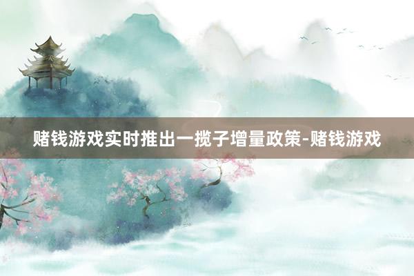 赌钱游戏实时推出一揽子增量政策-赌钱游戏