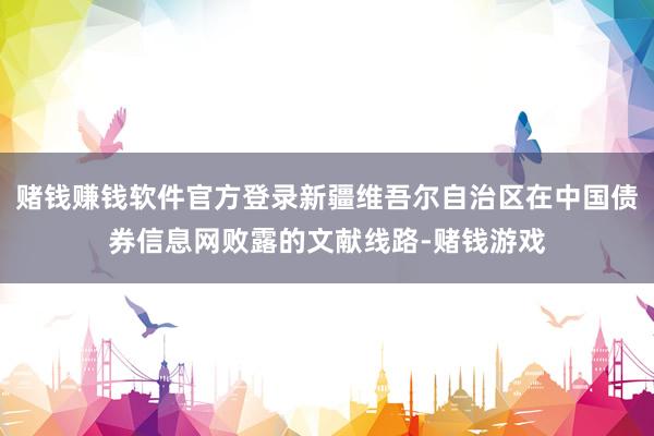 赌钱赚钱软件官方登录新疆维吾尔自治区在中国债券信息网败露的文献线路-赌钱游戏