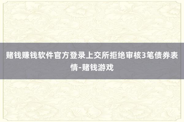 赌钱赚钱软件官方登录上交所拒绝审核3笔债券表情-赌钱游戏