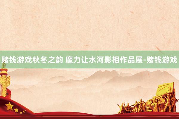 赌钱游戏秋冬之韵 魔力让水河影相作品展-赌钱游戏