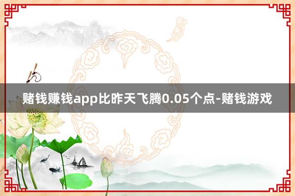 赌钱赚钱app比昨天飞腾0.05个点-赌钱游戏
