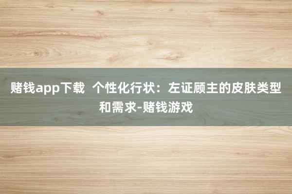 赌钱app下载  个性化行状：左证顾主的皮肤类型和需求-赌钱游戏