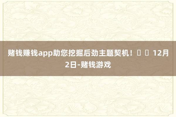 赌钱赚钱app助您挖掘后劲主题契机！		　　12月2日-赌钱游戏