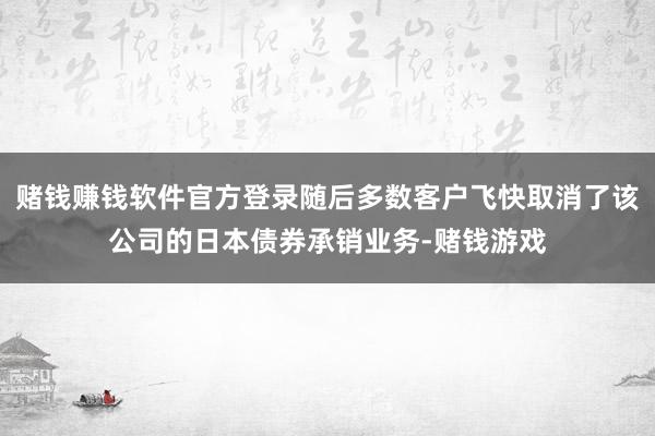 赌钱赚钱软件官方登录随后多数客户飞快取消了该公司的日本债券承销业务-赌钱游戏