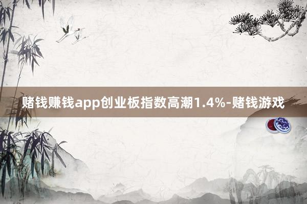 赌钱赚钱app创业板指数高潮1.4%-赌钱游戏