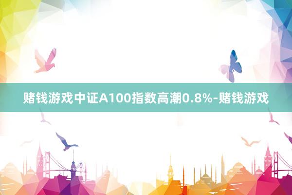 赌钱游戏中证A100指数高潮0.8%-赌钱游戏