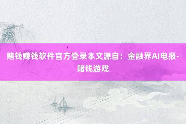 赌钱赚钱软件官方登录本文源自：金融界AI电报-赌钱游戏