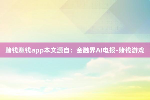 赌钱赚钱app本文源自：金融界AI电报-赌钱游戏