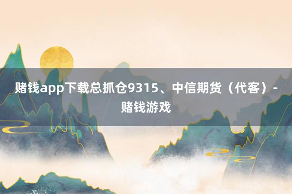 赌钱app下载总抓仓9315、中信期货（代客）-赌钱游戏