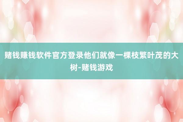 赌钱赚钱软件官方登录他们就像一棵枝繁叶茂的大树-赌钱游戏