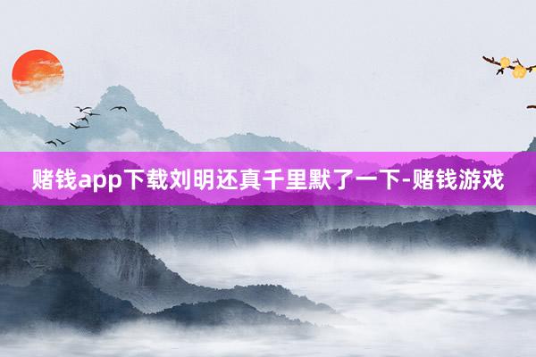 赌钱app下载刘明还真千里默了一下-赌钱游戏