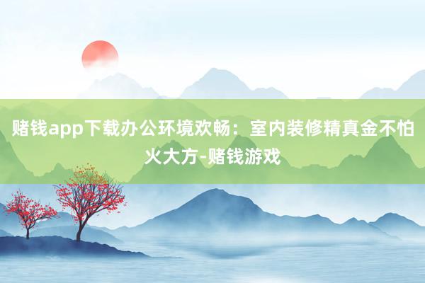 赌钱app下载办公环境欢畅：室内装修精真金不怕火大方-赌钱游戏
