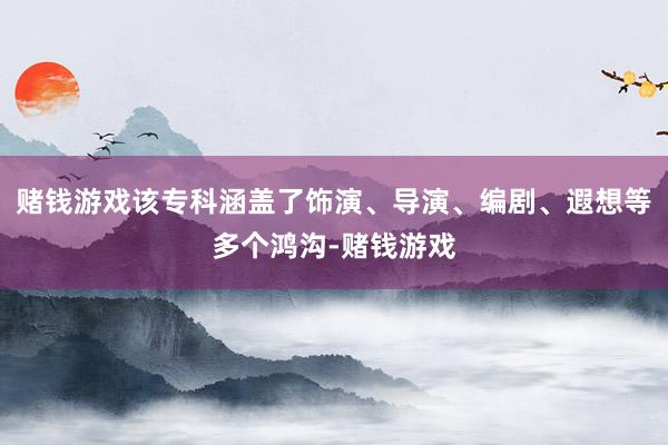赌钱游戏该专科涵盖了饰演、导演、编剧、遐想等多个鸿沟-赌钱游戏