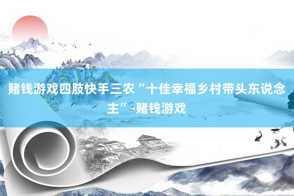 赌钱游戏四肢快手三农“十佳幸福乡村带头东说念主”-赌钱游戏